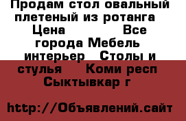 Продам стол овальный плетеный из ротанга › Цена ­ 48 650 - Все города Мебель, интерьер » Столы и стулья   . Коми респ.,Сыктывкар г.